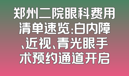 郑州二院眼科费用清单速览：白内障、近视、青光眼手术预约通道开启