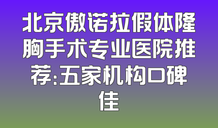 北京傲诺拉假体隆胸手术专业医院推荐：五家机构口碑佳