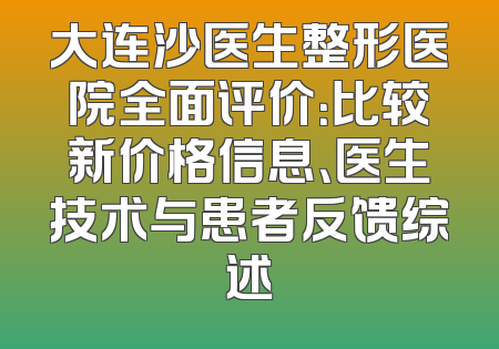 大连沙医生整形医院全面评价：比较新价格信息、医生技术与患者反馈综述