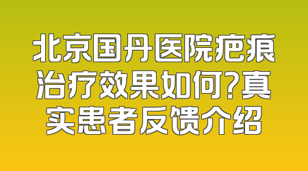 北京国丹医院疤痕治疗效果如何？真实患者反馈介绍