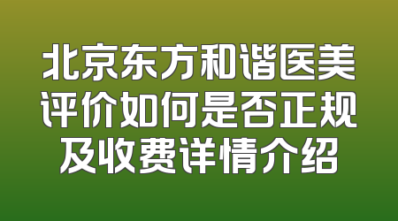 北京东方和谐医美评价如何是否正规及收费详情介绍