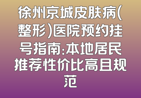 徐州京城皮肤病（整形）医院预约挂号指南：本地居民推荐性价比高且规范