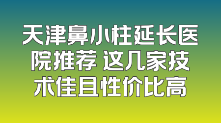 天津鼻小柱延长医院推荐 这几家技术佳且性价比高