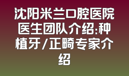 沈阳米兰口腔医院医生团队介绍：种植牙/正畸专家介绍