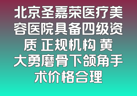 北京圣嘉荣医疗美容医院具备四级资质 正规机构 黄大勇磨骨下颌角手术价格合理