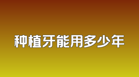 种植牙能用多少年