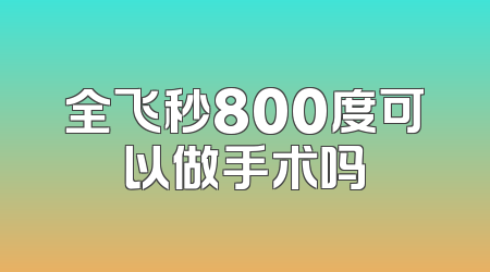 全飞秒800度可以做手术吗