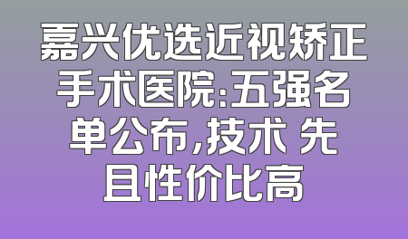 嘉兴优选近视矫正手术医院：五强名单公布，技术領先且性价比高