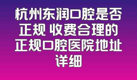 杭州东润口腔是否正规 收费合理的正规口腔医院地址详细