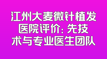江州大麦微针植发医院评价：領先技术与专业医生团队