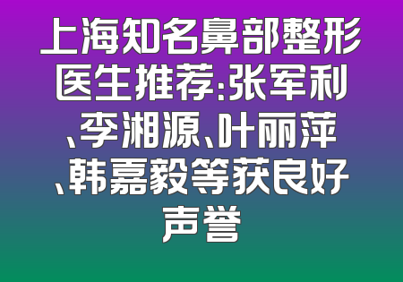 上海知名鼻部整形医生推荐：张军利、李湘源、叶丽萍、韩嘉毅等获良好声誉