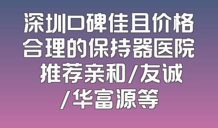 深圳口碑佳且价格合理的保持器医院 推荐亲和/友诚/华富源等