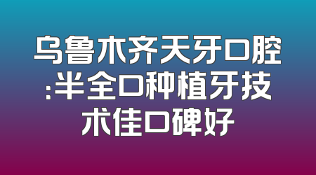 乌鲁木齐天牙口腔：半全口种植牙技术佳口碑好