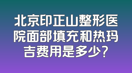北京印正山整形医院面部填充和热玛吉费用是多少？