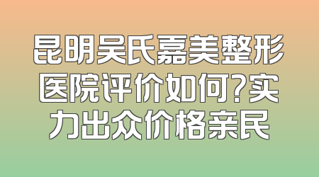 昆明吴氏嘉美整形医院评价如何？实力出众价格亲民