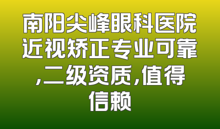 南阳尖峰眼科医院近视矫正专业可靠，二级资质，值得信赖