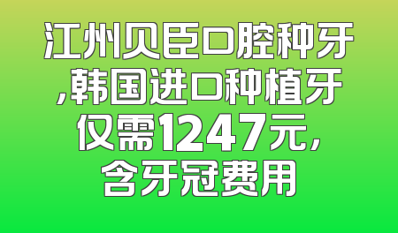 江州贝臣口腔种牙，韩国进口种植牙仅需1247元，含牙冠费用