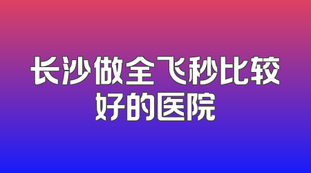 长沙做全飞秒比较好的医院