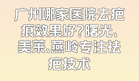 广州哪家医院去疤痕效果好？曙光、美莱、燕岭专注祛疤技术