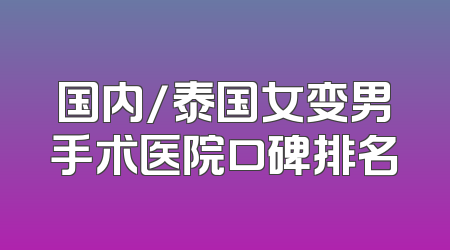 国内/泰国女变男手术医院口碑排名