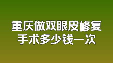 重庆做双眼皮修复手术多少钱一次