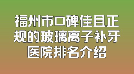福州市口碑佳且正规的玻璃离子补牙医院排名介绍