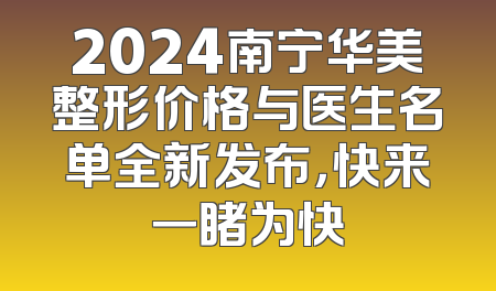 2024南宁华美整形价格与医生名单全新发布，快来一睹为快
