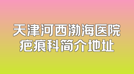 天津河西渤海医院疤痕科简介地址