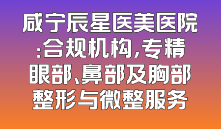 咸宁辰星医美医院：合规机构，专精眼部、鼻部及胸部整形与微整服务