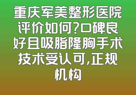 重庆军美整形医院评价如何？口碑良好且吸脂隆胸手术技术受认可，正规机构