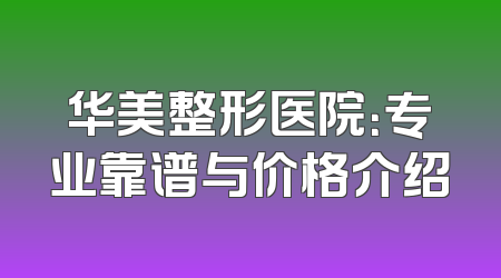 华美整形医院：专业靠谱与价格介绍