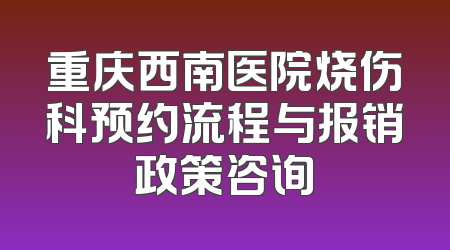 重庆西南医院烧伤科预约流程与报销政策咨询