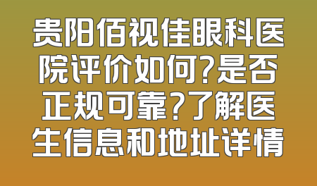 贵阳佰视佳眼科医院评价如何？是否正规可靠？了解医生信息和地址详情