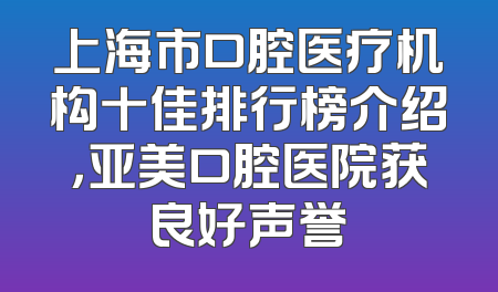 上海市口腔医疗机构十佳排行榜介绍，亚美口腔医院获良好声誉