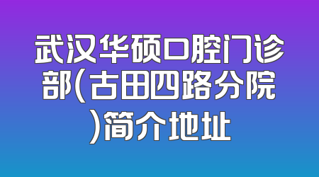 武汉华硕口腔门诊部（古田四路分院）简介地址