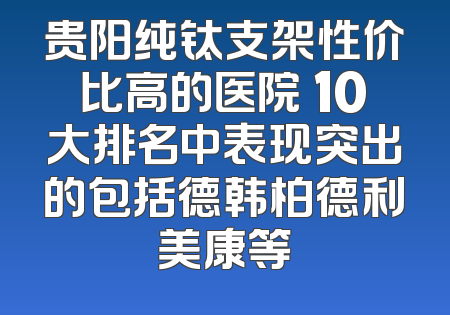贵阳纯钛支架性价比高的医院 10大排名中表现突出的包括德韩柏德利美康等