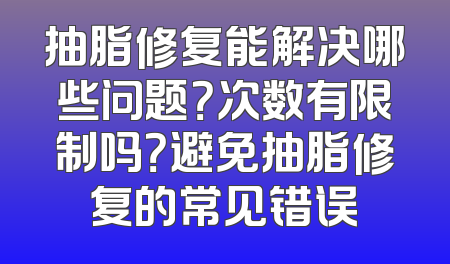 抽脂修复能解决哪些问题？次数有限制吗？避免抽脂修复的常见错误