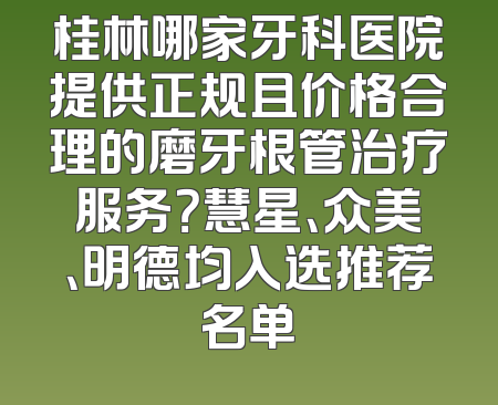桂林哪家牙科医院提供正规且价格合理的磨牙根管治疗服务？慧星、众美、明德均入选推荐名单