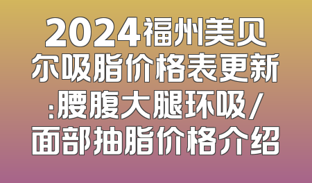 2024福州美贝尔吸脂价格表更新：腰腹大腿环吸/面部抽脂价格介绍