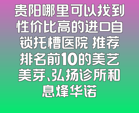 贵阳哪里可以找到性价比高的进口自锁托槽医院 推荐排名前10的美艺美芽、弘扬诊所和息烽华诺