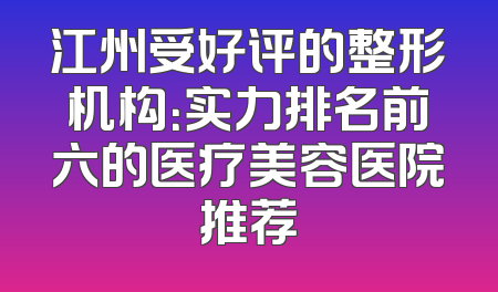 江州受好评的整形机构：实力排名前六的医疗美容医院推荐