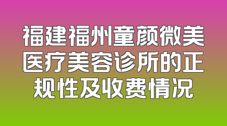 福建福州童颜微美医疗美容诊所的正规性及收费情况