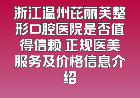 浙江温州芘丽芙整形口腔医院是否值得信赖 正规医美服务及价格信息介绍