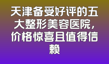 天津备受好评的五大整形美容医院，价格惊喜且值得信赖