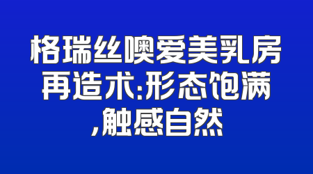 格瑞丝噢爱美乳房再造术：形态饱满，触感自然