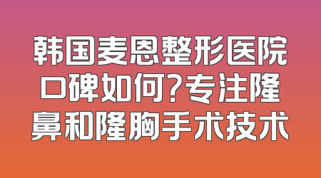 韩国麦恩整形医院口碑如何？专注隆鼻和隆胸手术技术