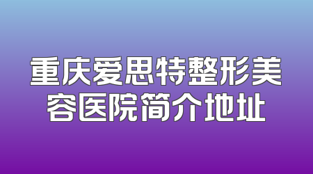 重庆爱思特整形美容医院简介地址