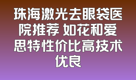 珠海激光去眼袋医院推荐 如花和爱思特性价比高技术优良