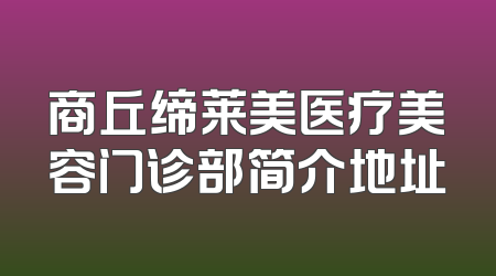 商丘缔莱美医疗美容门诊部简介地址