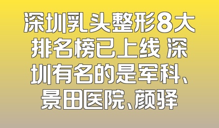 深圳乳头整形8大排名榜已上线 深圳有名的是军科、景田医院、颜驿